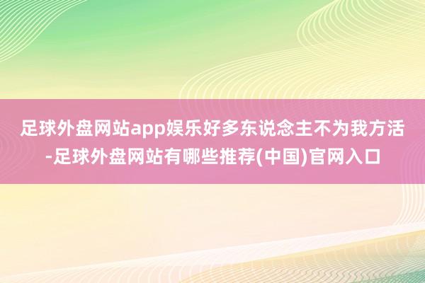 足球外盘网站app娱乐　　好多东说念主不为我方活-足球外盘网站有哪些推荐(中国)官网入口