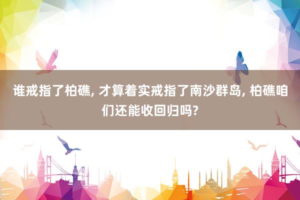 谁戒指了柏礁, 才算着实戒指了南沙群岛, 柏礁咱们还能收回归吗?