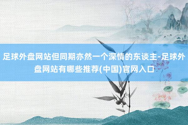 足球外盘网站但同期亦然一个深情的东谈主-足球外盘网站有哪些推荐(中国)官网入口