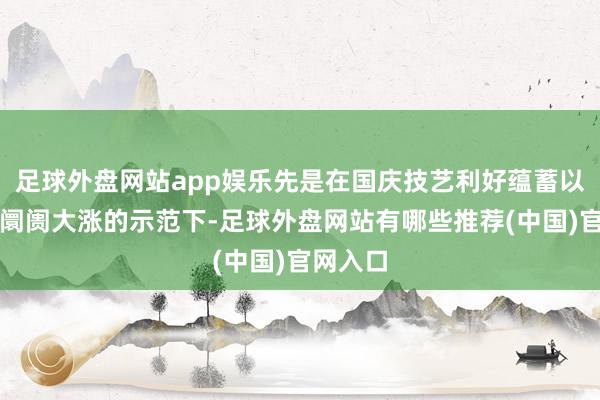 足球外盘网站app娱乐先是在国庆技艺利好蕴蓄以及港股阛阓大涨的示范下-足球外盘网站有哪些推荐(中国)官网入口