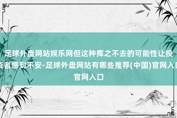 足球外盘网站娱乐网但这种挥之不去的可能性让投资者感到不安-足球外盘网站有哪些推荐(中国)官网入口