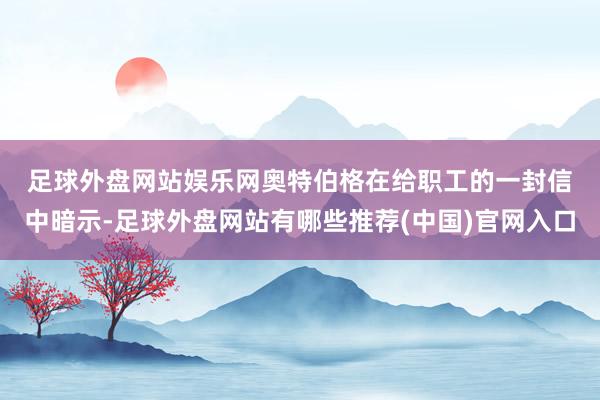 足球外盘网站娱乐网　　奥特伯格在给职工的一封信中暗示-足球外盘网站有哪些推荐(中国)官网入口