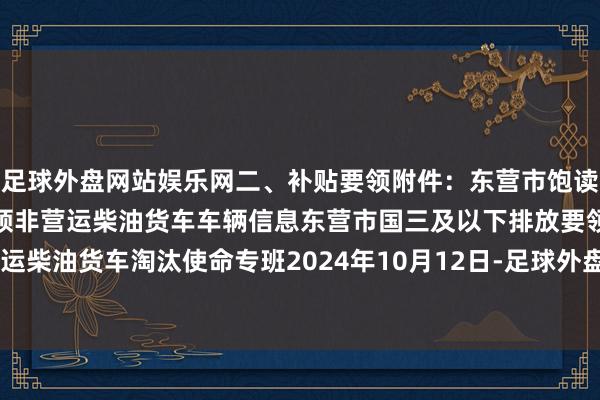 足球外盘网站娱乐网二、补贴要领附件：东营市饱读动淘汰国三及以下排放要领非营运柴油货车车辆信息东营市国三及以下排放要领非营运柴油货车淘汰使命专班2024年10月12日-足球外盘网站有哪些推荐(中国)官网入口