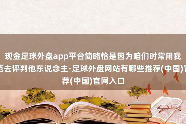 现金足球外盘app平台简略恰是因为咱们时常用我方的轨范去评判他东说念主-足球外盘网站有哪些推荐(中国)官网入口