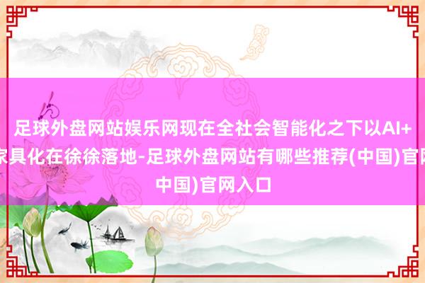 足球外盘网站娱乐网现在全社会智能化之下以AI+边界家具化在徐徐落地-足球外盘网站有哪些推荐(中国)官网入口