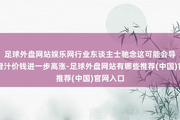 足球外盘网站娱乐网行业东谈主士驰念这可能会导致世界橙汁价钱进一步高涨-足球外盘网站有哪些推荐(中国)官网入口