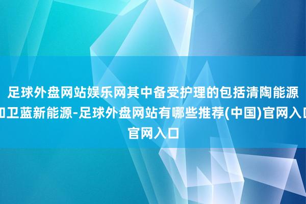 足球外盘网站娱乐网其中备受护理的包括清陶能源和卫蓝新能源-足球外盘网站有哪些推荐(中国)官网入口