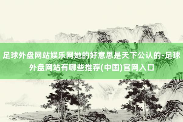 足球外盘网站娱乐网她的好意思是天下公认的-足球外盘网站有哪些推荐(中国)官网入口