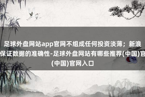 足球外盘网站app官网不组成任何投资淡薄；新浪财经不保证数据的准确性-足球外盘网站有哪些推荐(中国)官网入口