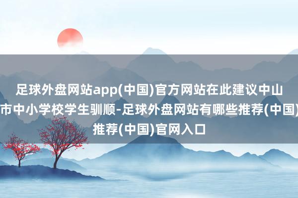 足球外盘网站app(中国)官方网站在此建议中山市谐和全市中小学校学生驯顺-足球外盘网站有哪些推荐(中国)官网入口