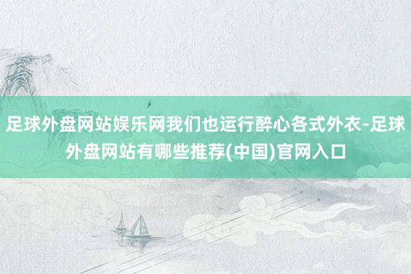 足球外盘网站娱乐网我们也运行醉心各式外衣-足球外盘网站有哪些推荐(中国)官网入口