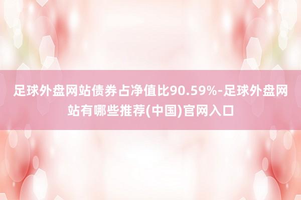 足球外盘网站债券占净值比90.59%-足球外盘网站有哪些推荐(中国)官网入口