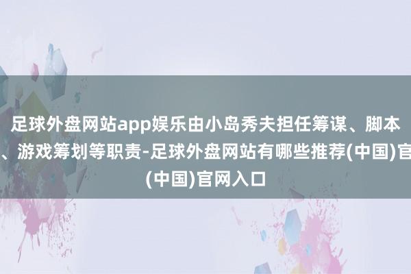 足球外盘网站app娱乐由小岛秀夫担任筹谋、脚本、导演、游戏筹划等职责-足球外盘网站有哪些推荐(中国)官网入口