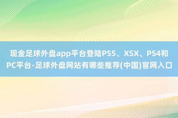 现金足球外盘app平台登陆PS5、XSX、PS4和PC平台-足球外盘网站有哪些推荐(中国)官网入口