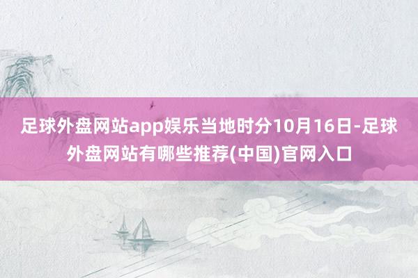 足球外盘网站app娱乐当地时分10月16日-足球外盘网站有哪些推荐(中国)官网入口