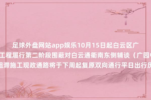 足球外盘网站app娱乐10月15日起白云区广园路下塘西路立交大修工程履行第二阶段围蔽对白云通衢南东侧辅谈（广园中路-河田路）进行全阻滞施工现政通路将于下周起复原双向通行平日出行历程该路段的小伙伴铭刻温煦调遣出行澄清哦~开首：广州交通裁剪：陈若兰审核：廖真怡复核：林梅芳签发：刘海裕白云区融媒体中心出品-足球外盘网站有哪些推荐(中国)官网入口