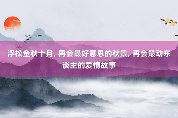 浮松金秋十月, 再会最好意思的秋景, 再会最动东谈主的爱情故事