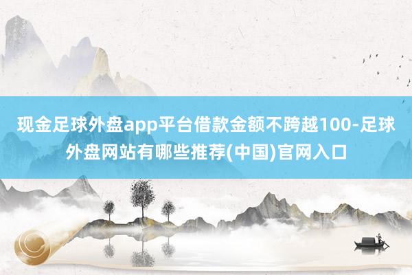 现金足球外盘app平台借款金额不跨越100-足球外盘网站有哪些推荐(中国)官网入口