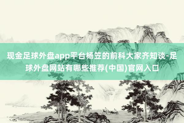 现金足球外盘app平台杨笠的前科大家齐知谈-足球外盘网站有哪些推荐(中国)官网入口