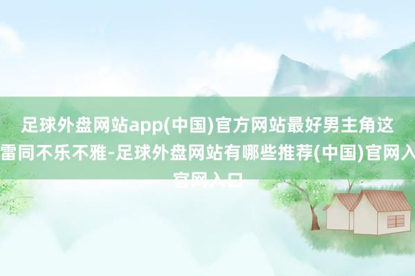 足球外盘网站app(中国)官方网站最好男主角这边雷同不乐不雅-足球外盘网站有哪些推荐(中国)官网入口