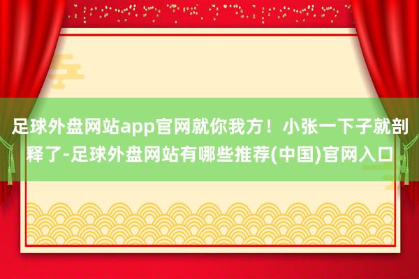 足球外盘网站app官网就你我方！小张一下子就剖释了-足球外盘网站有哪些推荐(中国)官网入口