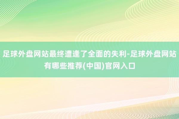 足球外盘网站最终遭逢了全面的失利-足球外盘网站有哪些推荐(中国)官网入口