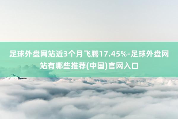 足球外盘网站近3个月飞腾17.45%-足球外盘网站有哪些推荐(中国)官网入口