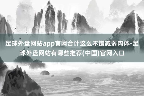 足球外盘网站app官网合计这么不错减弱肉体-足球外盘网站有哪些推荐(中国)官网入口