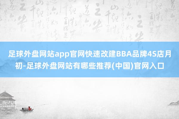 足球外盘网站app官网快速改建BBA品牌4S店月初-足球外盘网站有哪些推荐(中国)官网入口