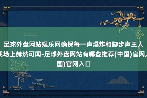 足球外盘网站娱乐网确保每一声爆炸和脚步声王人在战场上赫然可闻-足球外盘网站有哪些推荐(中国)官网入口