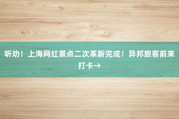 听劝！上海网红景点二次革新完成！异邦旅客前来打卡→