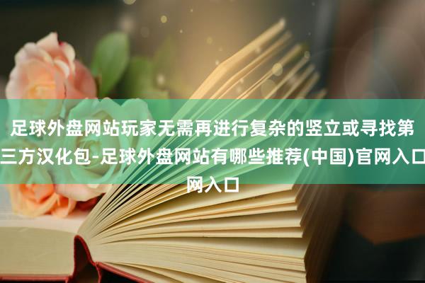 足球外盘网站玩家无需再进行复杂的竖立或寻找第三方汉化包-足球外盘网站有哪些推荐(中国)官网入口