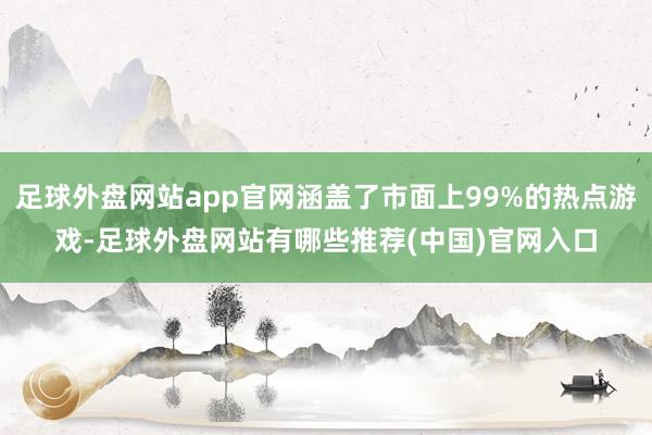 足球外盘网站app官网涵盖了市面上99%的热点游戏-足球外盘网站有哪些推荐(中国)官网入口