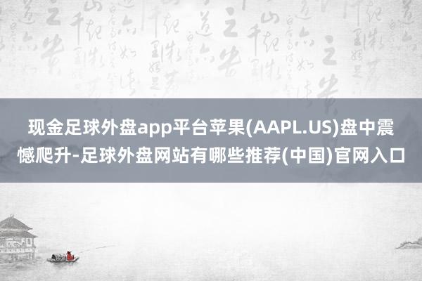 现金足球外盘app平台苹果(AAPL.US)盘中震憾爬升-足球外盘网站有哪些推荐(中国)官网入口