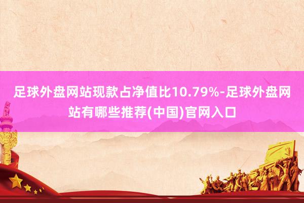 足球外盘网站现款占净值比10.79%-足球外盘网站有哪些推荐(中国)官网入口