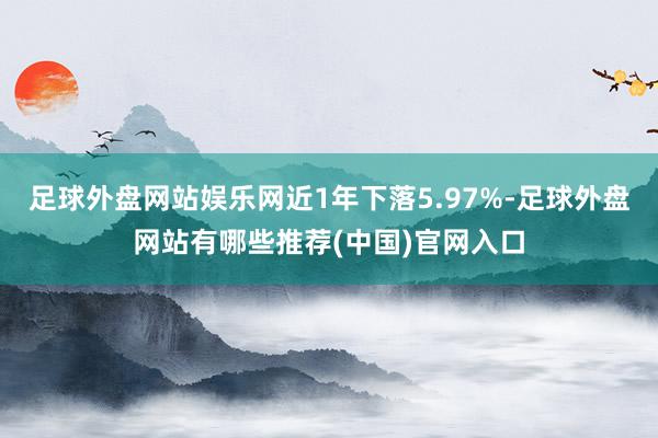 足球外盘网站娱乐网近1年下落5.97%-足球外盘网站有哪些推荐(中国)官网入口