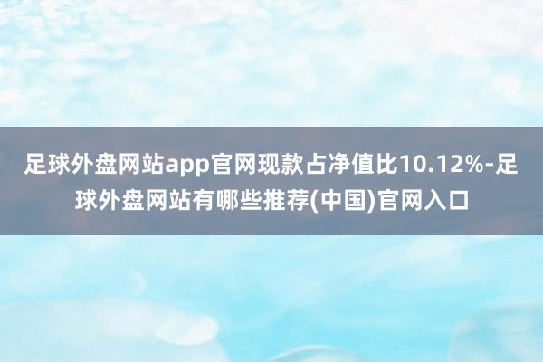 足球外盘网站app官网现款占净值比10.12%-足球外盘网站有哪些推荐(中国)官网入口