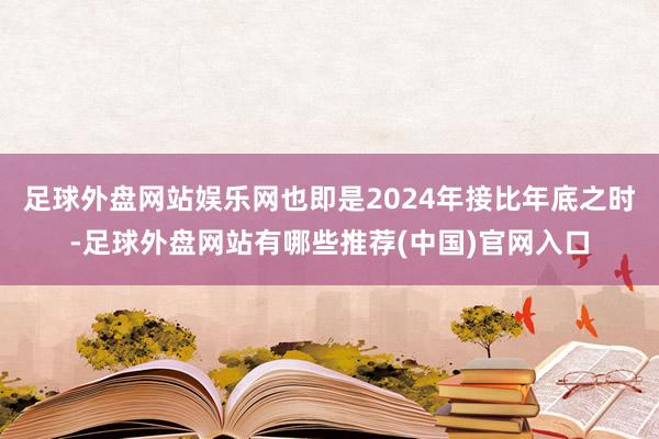 足球外盘网站娱乐网也即是2024年接比年底之时-足球外盘网站有哪些推荐(中国)官网入口