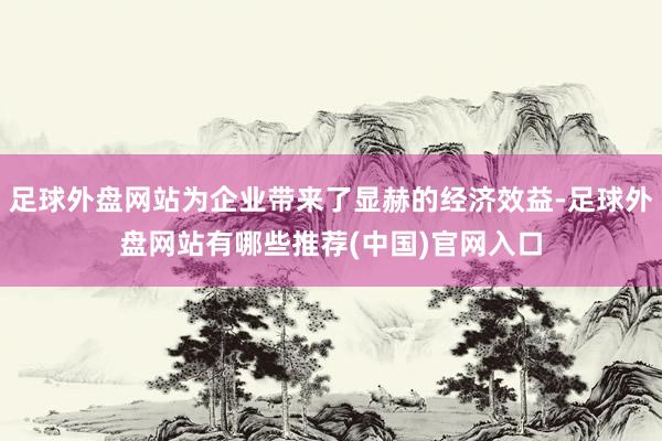 足球外盘网站为企业带来了显赫的经济效益-足球外盘网站有哪些推荐(中国)官网入口