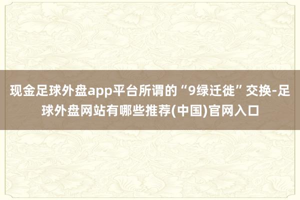 现金足球外盘app平台所谓的“9绿迁徙”交换-足球外盘网站有哪些推荐(中国)官网入口