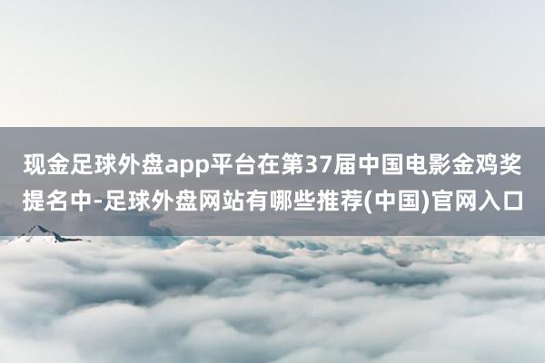 现金足球外盘app平台在第37届中国电影金鸡奖提名中-足球外盘网站有哪些推荐(中国)官网入口