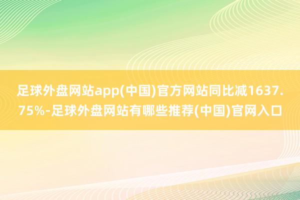 足球外盘网站app(中国)官方网站同比减1637.75%-足球外盘网站有哪些推荐(中国)官网入口