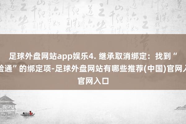 足球外盘网站app娱乐4. 继承取消绑定：找到“一脸通”的绑定项-足球外盘网站有哪些推荐(中国)官网入口