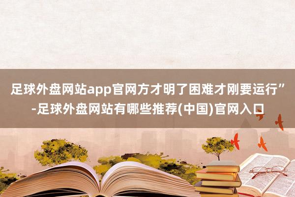 足球外盘网站app官网方才明了困难才刚要运行”-足球外盘网站有哪些推荐(中国)官网入口