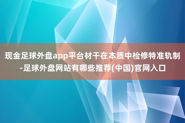 现金足球外盘app平台材干在本质中检修特准轨制-足球外盘网站有哪些推荐(中国)官网入口