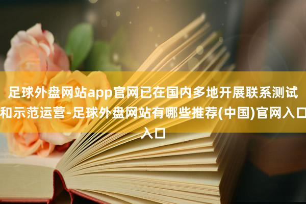 足球外盘网站app官网已在国内多地开展联系测试和示范运营-足球外盘网站有哪些推荐(中国)官网入口