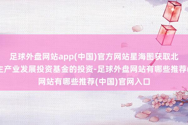 足球外盘网站app(中国)官方网站星海图获取北京机器东说念主产业发展投资基金的投资-足球外盘网站有哪些推荐(中国)官网入口