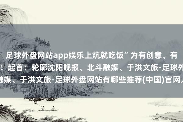 足球外盘网站app娱乐上炕就吃饭”为有创意、有温度的“带货视频”点赞！起首：轮廓沈阳晚报、北斗融媒、于洪文旅-足球外盘网站有哪些推荐(中国)官网入口