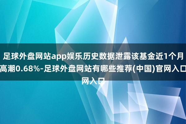 足球外盘网站app娱乐历史数据泄露该基金近1个月高潮0.68%-足球外盘网站有哪些推荐(中国)官网入口