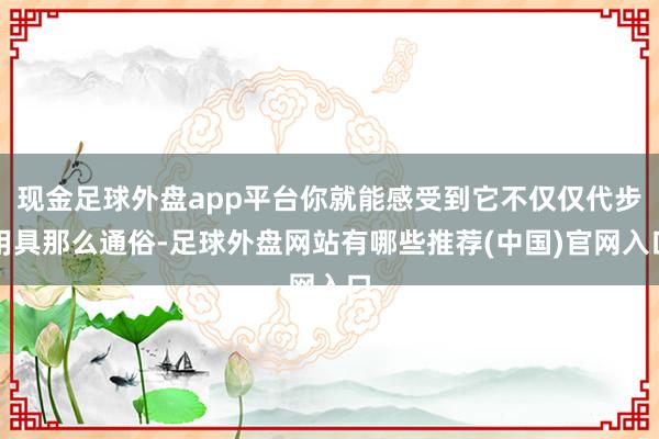 现金足球外盘app平台你就能感受到它不仅仅代步用具那么通俗-足球外盘网站有哪些推荐(中国)官网入口